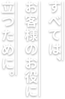 すべては、お客様のお役に立つために。